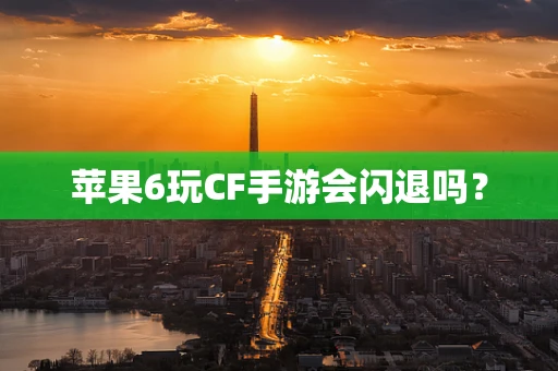 苹果6玩CF手游会闪退吗？