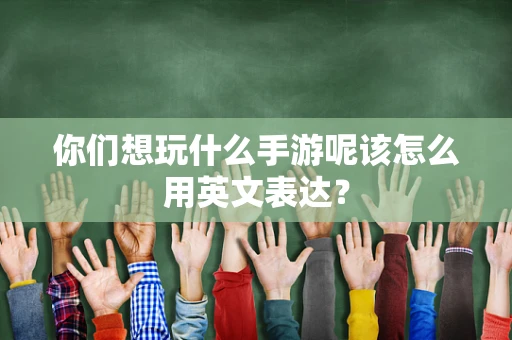 你们想玩什么手游呢该怎么用英文表达？