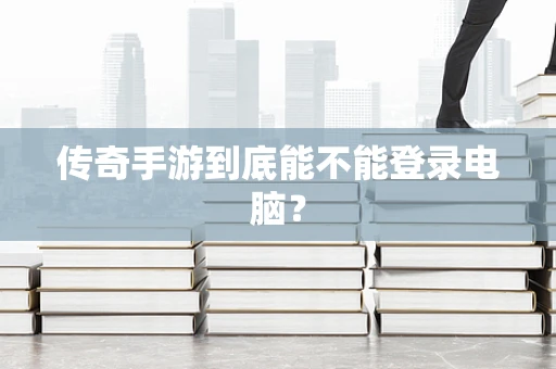 传奇手游到底能不能登录电脑？