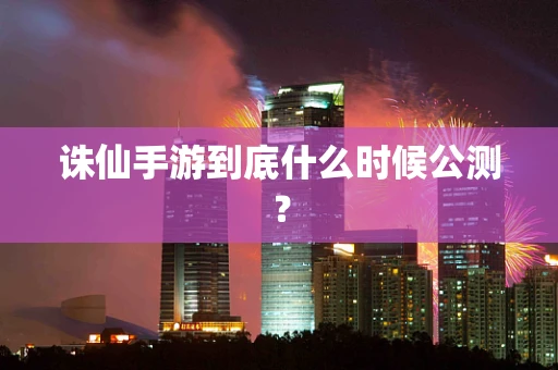 诛仙手游到底什么时候公测？