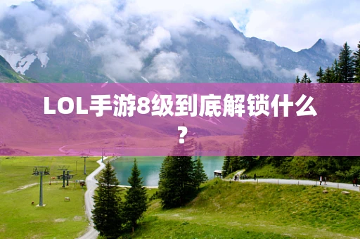 LOL手游8级到底解锁什么？