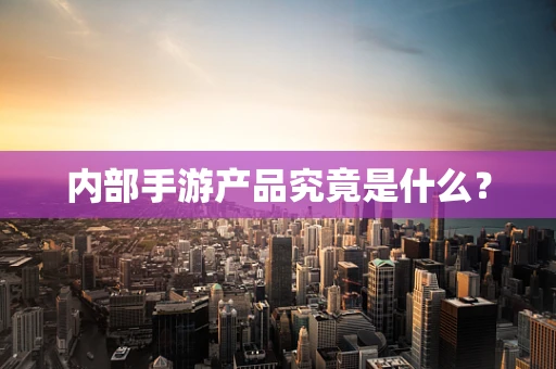 内部手游产品究竟是什么？