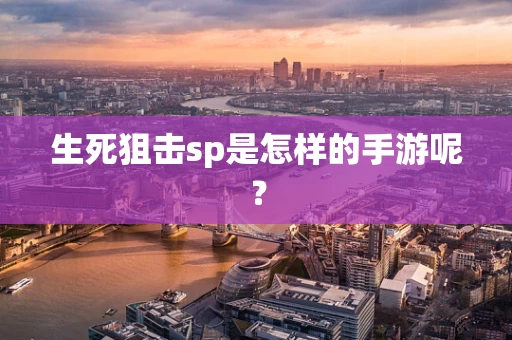 生死狙击sp是怎样的手游呢？