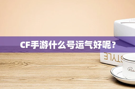 CF手游什么号运气好呢？