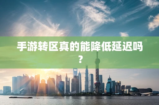 手游转区真的能降低延迟吗？