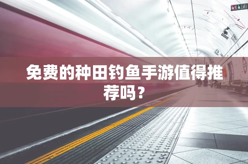 免费的种田钓鱼手游值得推荐吗？