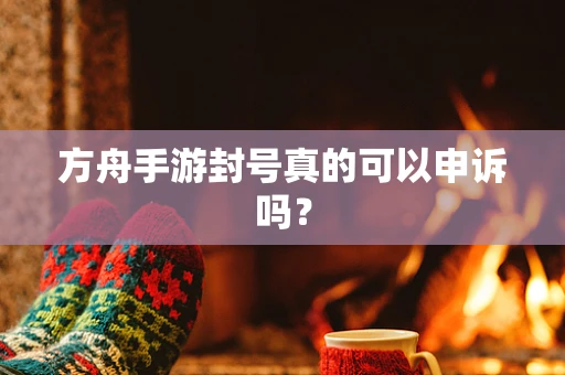 方舟手游封号真的可以申诉吗？