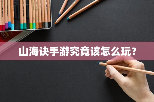 山海诀手游究竟该怎么玩？