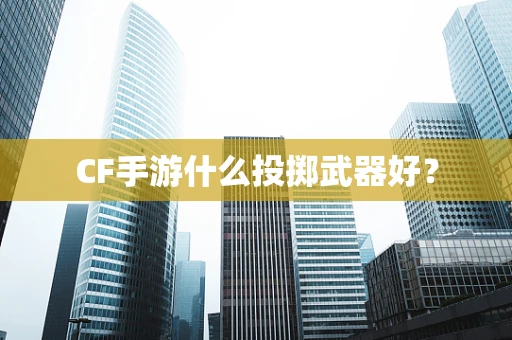 CF手游什么投掷武器好？