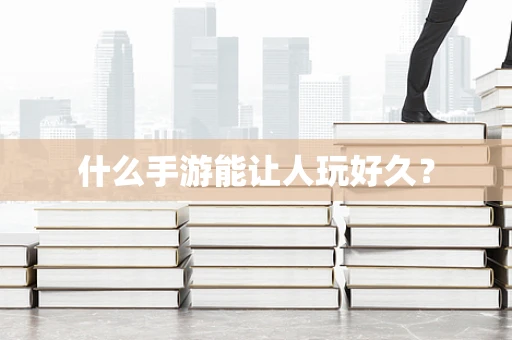什么手游能让人玩好久？