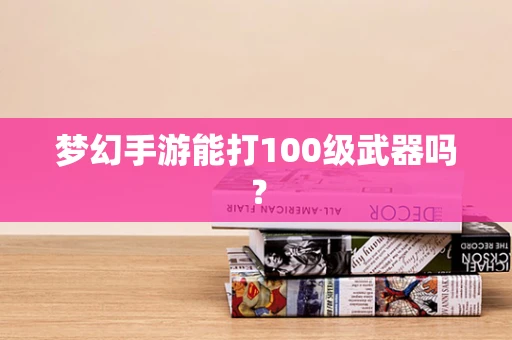 梦幻手游能打100级武器吗？